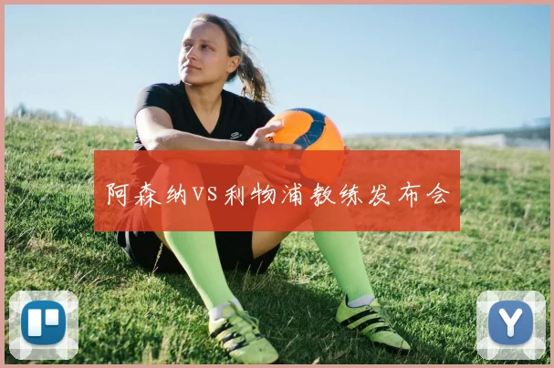 阿森纳vs利物浦教练发布会