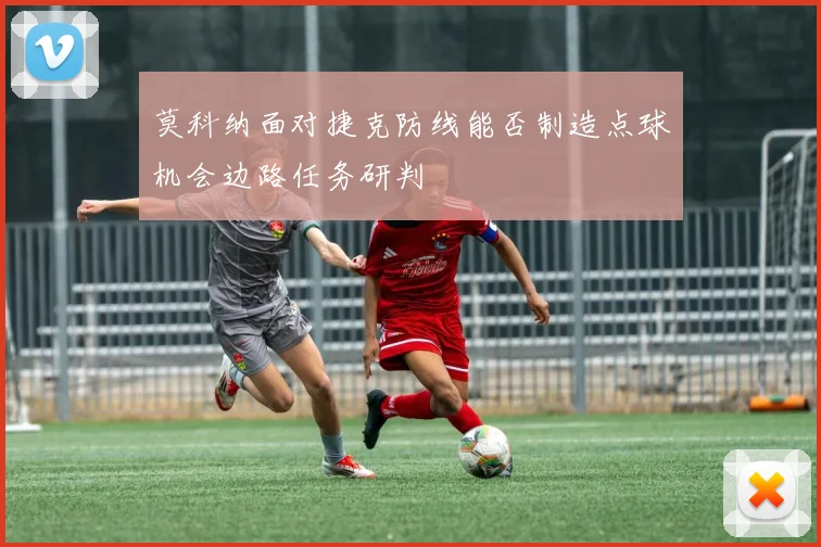 莫科纳面对捷克防线能否制造点球机会边路任务研判