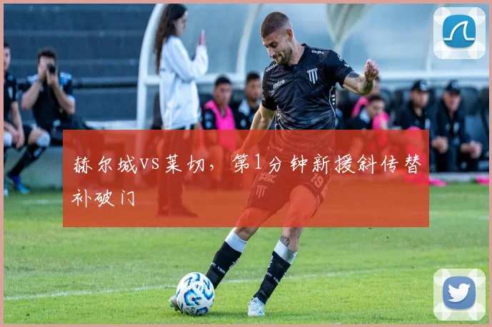 赫尔城vs莱切,第1分钟新援斜传替补破门